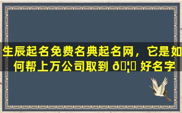 生辰起名免费名典起名网，它是如何帮上万公司取到 🦅 好名字 🕷 的
